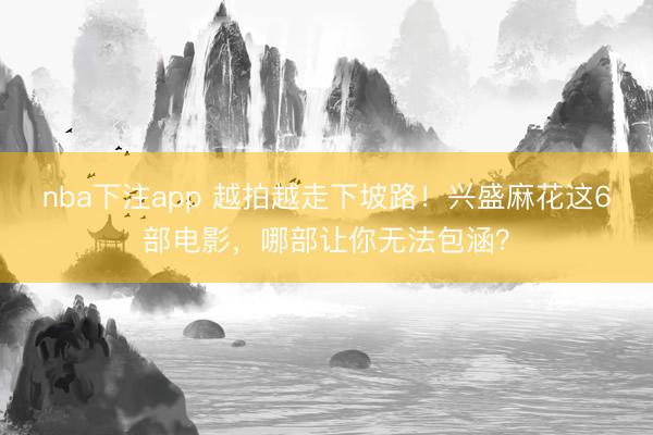 nba下注app 越拍越走下坡路！兴盛麻花这6部电影，哪部让你无法包涵？