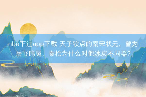 nba下注app下载 天子钦点的南宋状元，曾为岳飞鸣冤，秦桧为什么对他冰炭不同器？