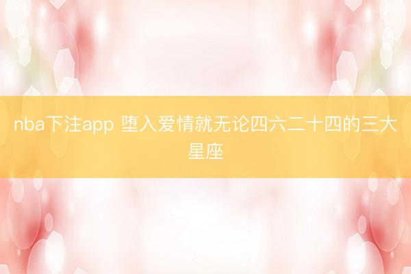 nba下注app 堕入爱情就无论四六二十四的三大星座